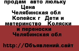   продам  авто-люльку. › Цена ­ 1 200 - Челябинская обл., Копейск г. Дети и материнство » Коляски и переноски   . Челябинская обл.